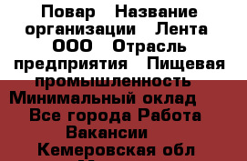 Повар › Название организации ­ Лента, ООО › Отрасль предприятия ­ Пищевая промышленность › Минимальный оклад ­ 1 - Все города Работа » Вакансии   . Кемеровская обл.,Мыски г.